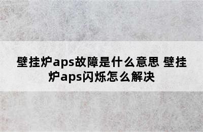 壁挂炉aps故障是什么意思 壁挂炉aps闪烁怎么解决